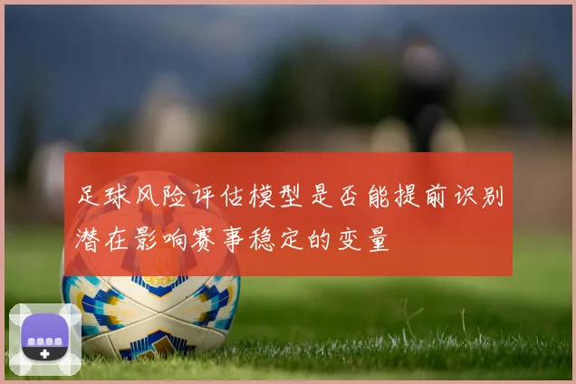 足球风险评估模型是否能提前识别潜在影响赛事稳定的变量