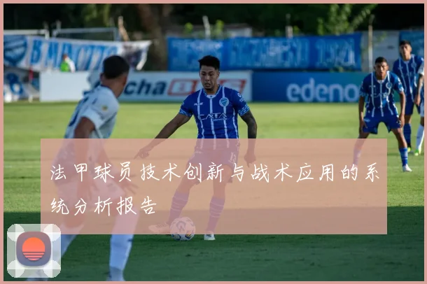 法甲球员技术创新与战术应用的系统分析报告