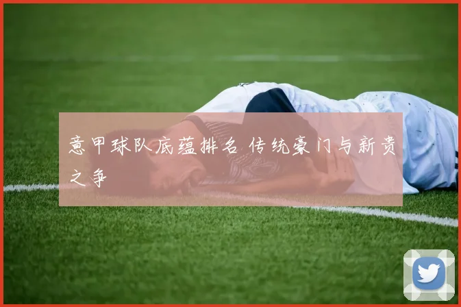 意甲球队底蕴排名 传统豪门与新贵之争