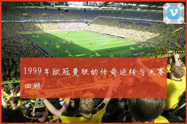 1999年欧冠曼联的传奇逆转与决赛回顾