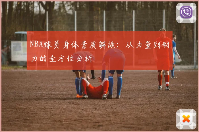 NBA球员身体素质解读：从力量到耐力的全方位分析