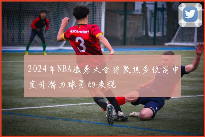 2024年NBA选秀大会将聚焦多位高中直升潜力球员的表现