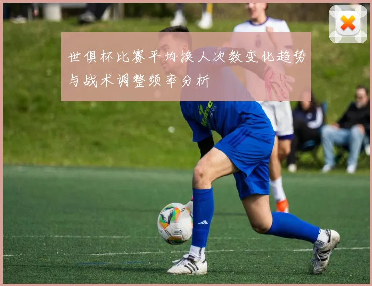 世俱杯比赛平均换人次数变化趋势与战术调整频率分析