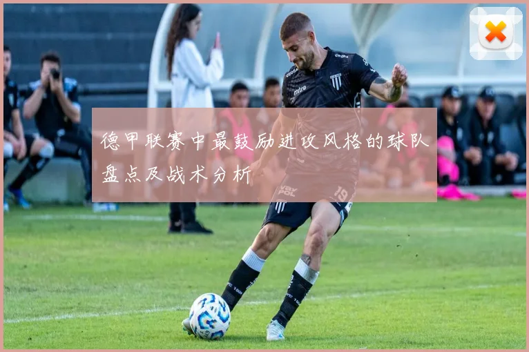 德甲联赛中最鼓励进攻风格的球队盘点及战术分析