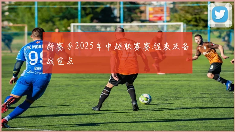 新赛季2025年中超联赛赛程表及备战重点