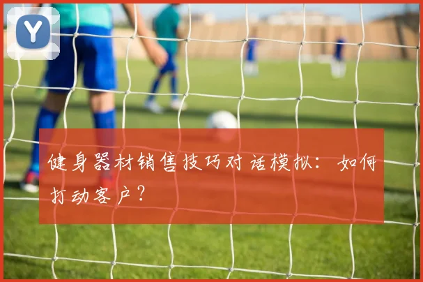 健身器材销售技巧对话模拟：如何打动客户？