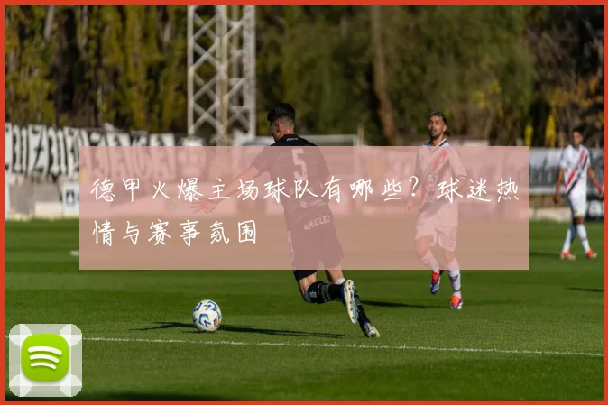 德甲火爆主场球队有哪些？球迷热情与赛事氛围
